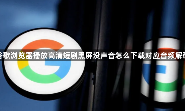 谷歌浏览器播放高清短剧黑屏没声音怎么下载对应音频解码1