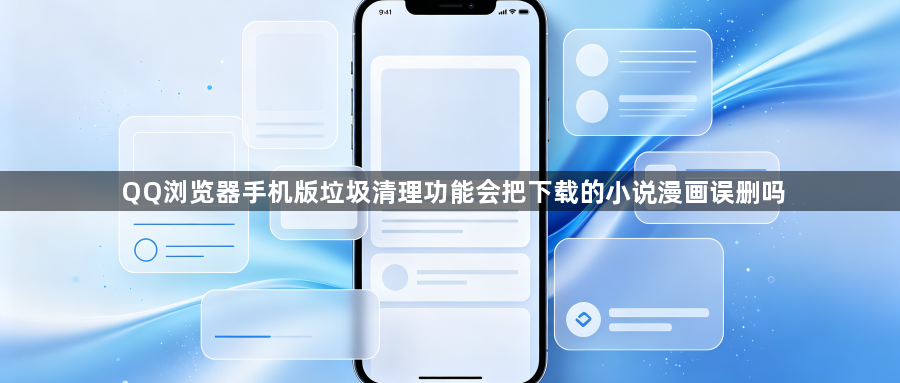 QQ浏览器手机版垃圾清理功能会把下载的小说漫画误删吗1