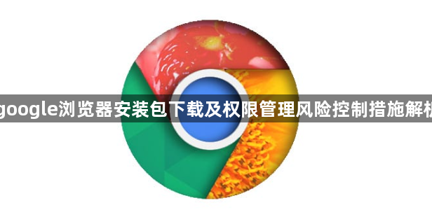 google浏览器安装包下载及权限管理风险控制措施解析1