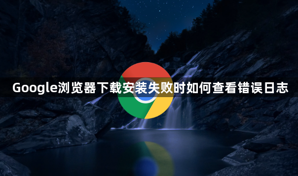 Google浏览器下载安装失败时如何查看错误日志1