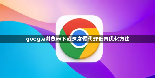 google浏览器下载速度慢代理设置优化方法1