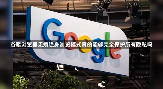 谷歌浏览器无痕隐身浏览模式真的能够完全保护所有隐私吗1