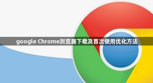 google Chrome浏览器下载及首次使用优化方法1