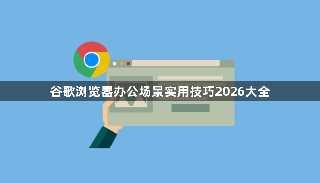 谷歌浏览器办公场景实用技巧2026大全1