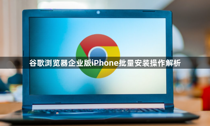 谷歌浏览器企业版iPhone批量安装操作解析1
