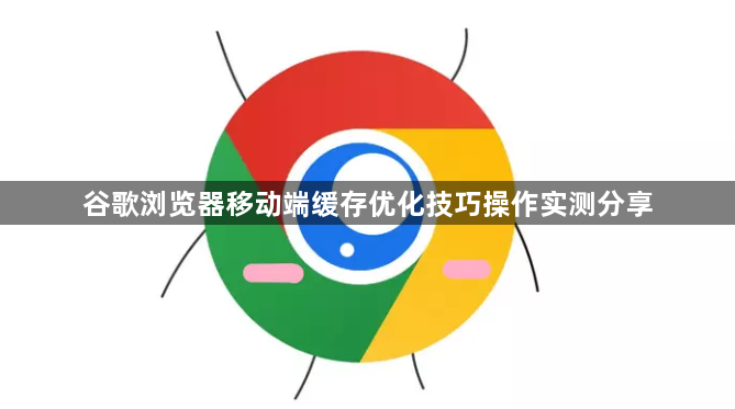 谷歌浏览器移动端缓存优化技巧操作实测分享1