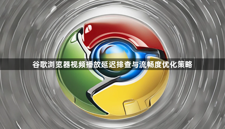 谷歌浏览器视频播放延迟排查与流畅度优化策略1