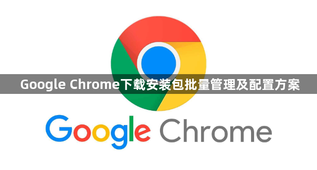 Google Chrome下载安装包批量管理及配置方案1