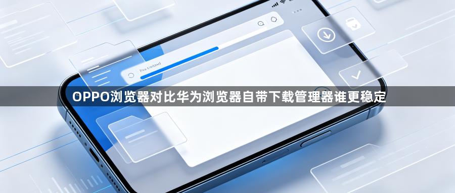 OPPO浏览器对比华为浏览器自带下载管理器谁更稳定1