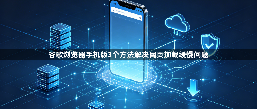 谷歌浏览器手机版3个方法解决网页加载缓慢问题1