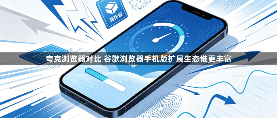 夸克浏览器对比 谷歌浏览器手机版扩展生态谁更丰富1