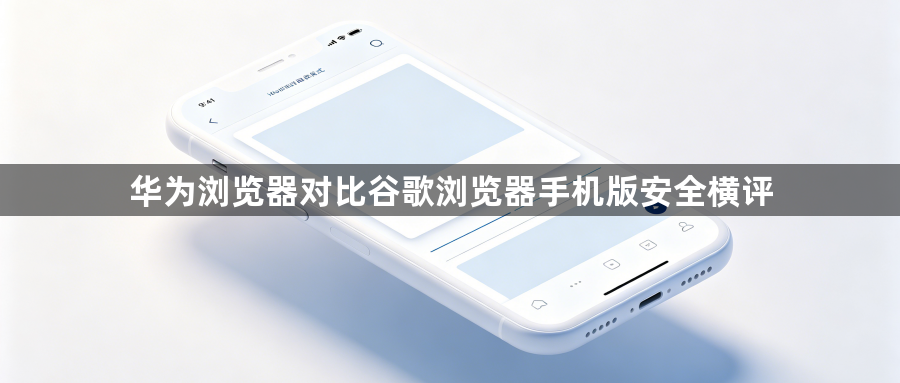 华为浏览器对比谷歌浏览器手机版安全横评1