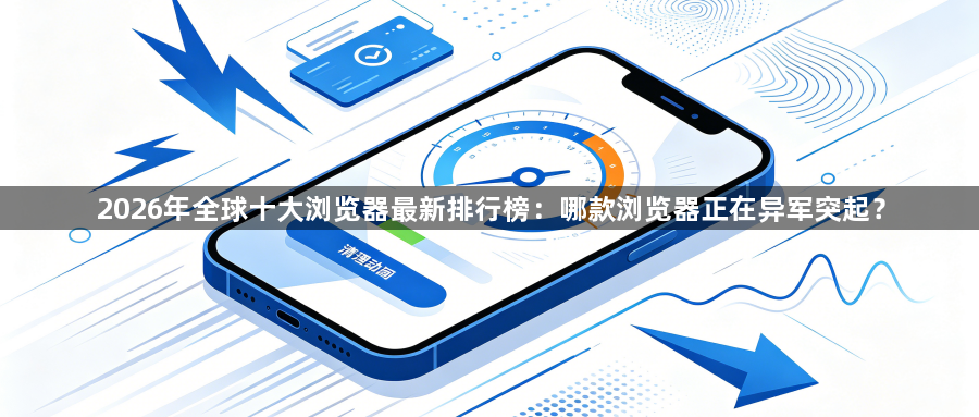 2026年全球十大浏览器最新排行榜：哪款浏览器正在异军突起？1