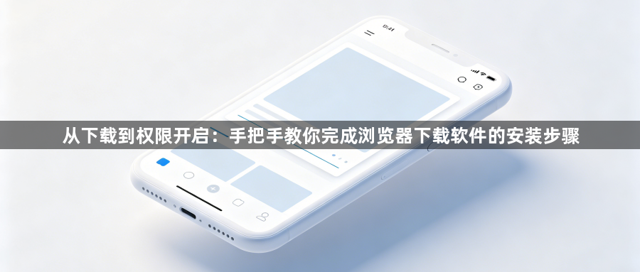 从下载到权限开启:手把手教你完成浏览器下载软件的安装步骤1