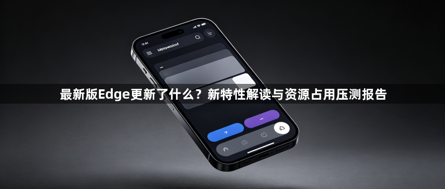 最新版Edge更新了什么？新特性解读与资源占用压测报告1