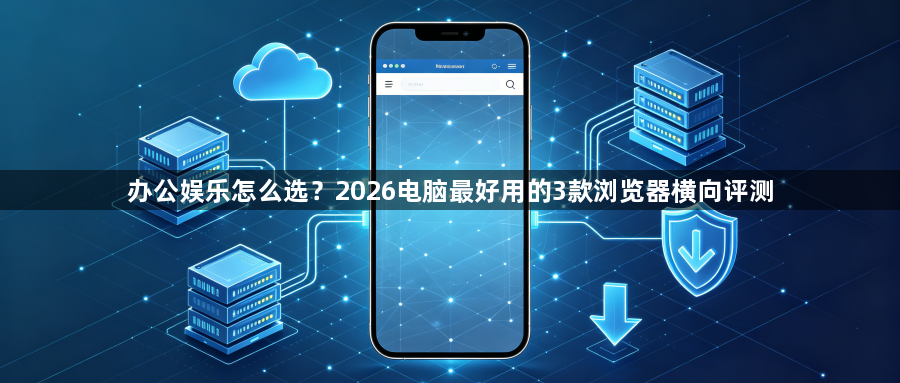 办公娱乐怎么选?2026电脑最好用的3款浏览器横向评测1