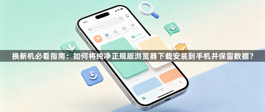换新机必看指南：如何将纯净正规版浏览器下载安装到手机并保留数据？1