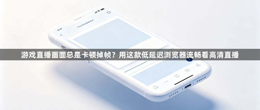 游戏直播画面总是卡顿掉帧?用这款低延迟浏览器流畅看高清直播1
