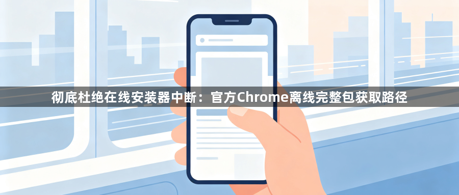 彻底杜绝在线安装器中断:官方Chrome离线完整包获取路径1