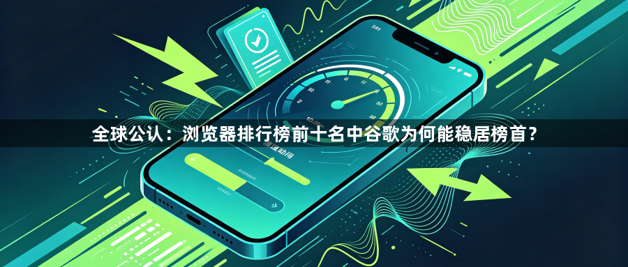 全球公认:浏览器排行榜前十名中谷歌为何能稳居榜首?1