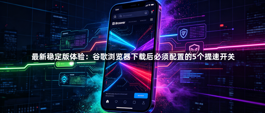 最新稳定版体验:谷歌浏览器下载后必须配置的5个提速开关1