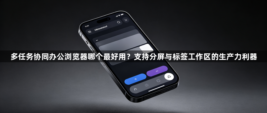 多任务协同办公浏览器哪个最好用？支持分屏与标签工作区的生产力利器1