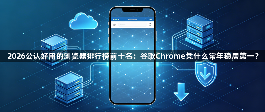 2026公认好用的浏览器排行榜前十名:谷歌Chrome凭什么常年稳居第一?1