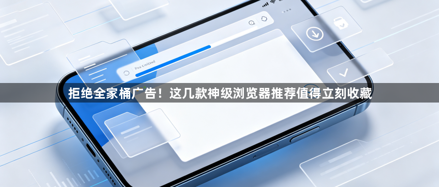 拒绝全家桶广告!这几款神级浏览器推荐值得立刻收藏1
